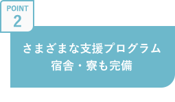 さまざまな支援プログラム宿舎・寮も完備